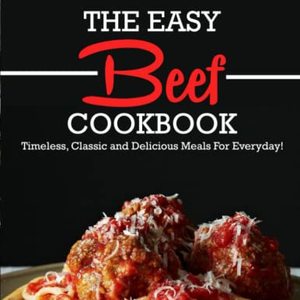 The Easy Beef Cookbook: Timeless, Classic And Delicious Meals For Everyday