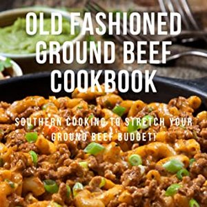 Old Fashioned Ground Beef Cookbook: Southern Cooking To Stretch Your Ground Beef Budget