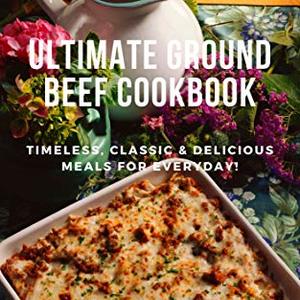 Ultimate Ground Beef Cookbook: Timeless, Classic And Delicious Meals